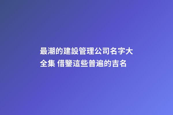最潮的建設管理公司名字大全集 借鑒這些普遍的吉名-第1張-公司起名-玄機派
